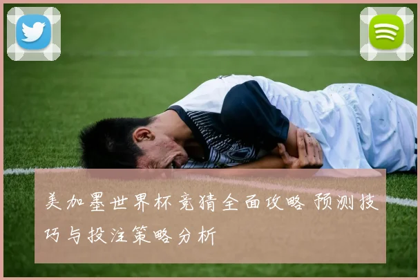 美加墨世界杯竞猜全面攻略 预测技巧与投注策略分析