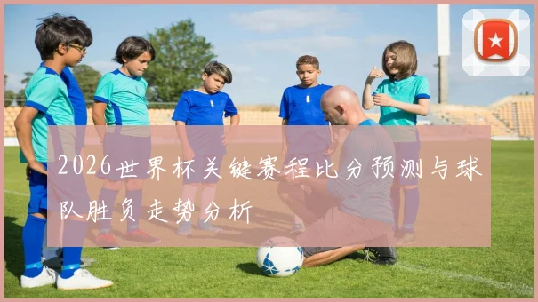 2026世界杯关键赛程比分预测与球队胜负走势分析