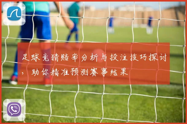 足球竞猜赔率分析与投注技巧探讨，助你精准预测赛事结果