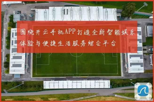 围绕开云手机APP打造全新智能娱乐体验与便捷生活服务综合平台
