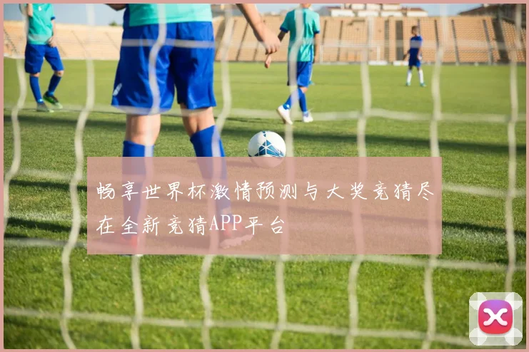 畅享世界杯激情预测与大奖竞猜尽在全新竞猜APP平台