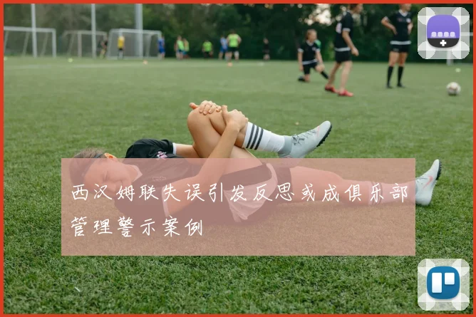 西汉姆联失误引发反思或成俱乐部管理警示案例