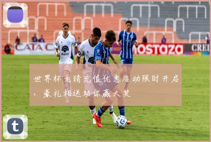 世界杯竞猜充值优惠活动限时开启，豪礼相送助你赢大奖