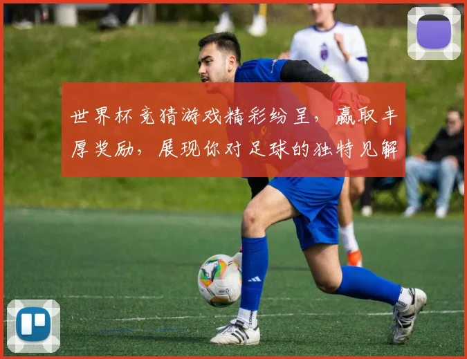 世界杯竞猜游戏精彩纷呈，赢取丰厚奖励，展现你对足球的独特见解与预测实力