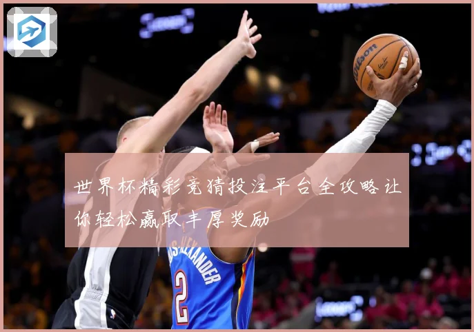 世界杯精彩竞猜投注平台全攻略让你轻松赢取丰厚奖励