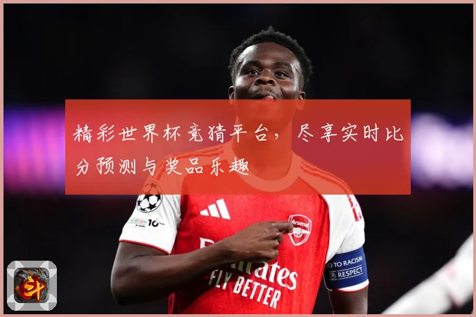 精彩世界杯竞猜平台，尽享实时比分预测与奖品乐趣