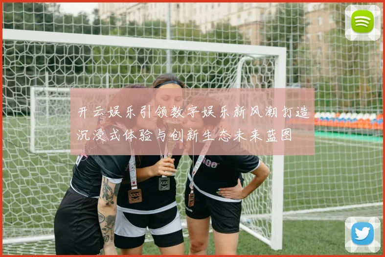 开云娱乐引领数字娱乐新风潮打造沉浸式体验与创新生态未来蓝图