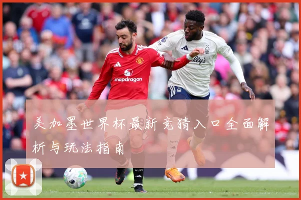 美加墨世界杯最新竞猜入口全面解析与玩法指南