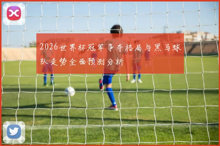 2026世界杯冠军争夺格局与黑马球队走势全面预测分析