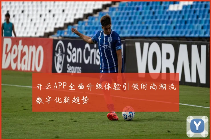 开云APP全面升级体验引领时尚潮流数字化新趋势