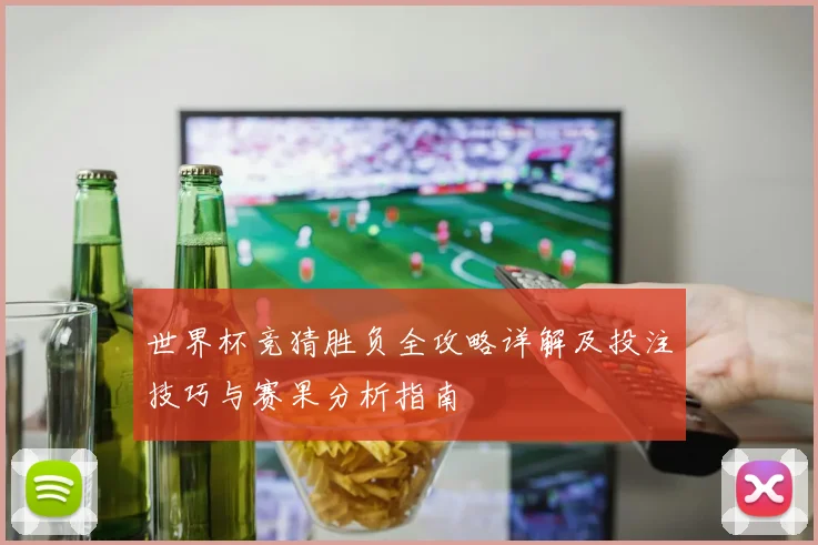 世界杯竞猜胜负全攻略详解及投注技巧与赛果分析指南