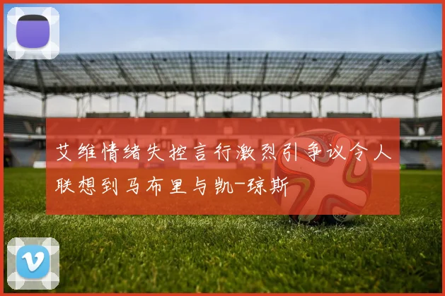 艾维情绪失控言行激烈引争议令人联想到马布里与凯-琼斯