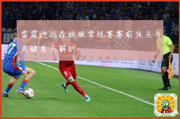 雷霆迎战森林狼常规赛赛前焦点与关键看点解析