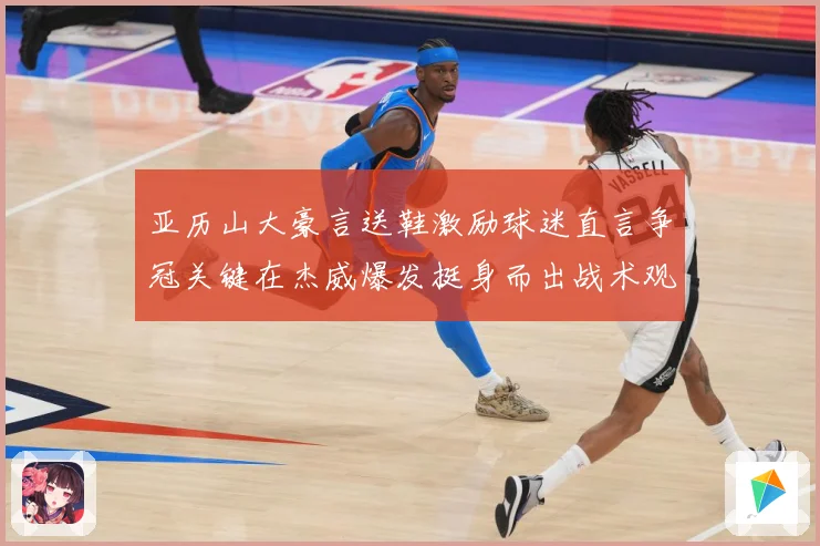 亚历山大豪言送鞋激励球迷直言争冠关键在杰威爆发挺身而出战术观察