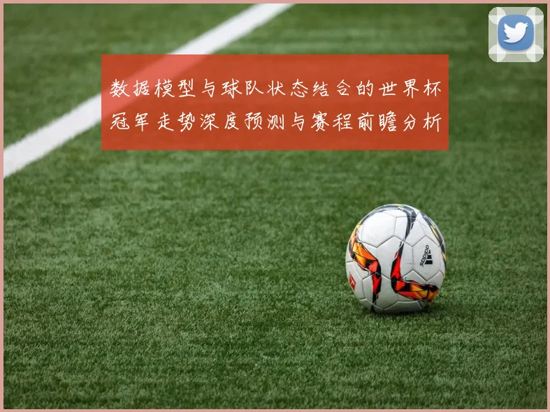 数据模型与球队状态结合的世界杯冠军走势深度预测与赛程前瞻分析