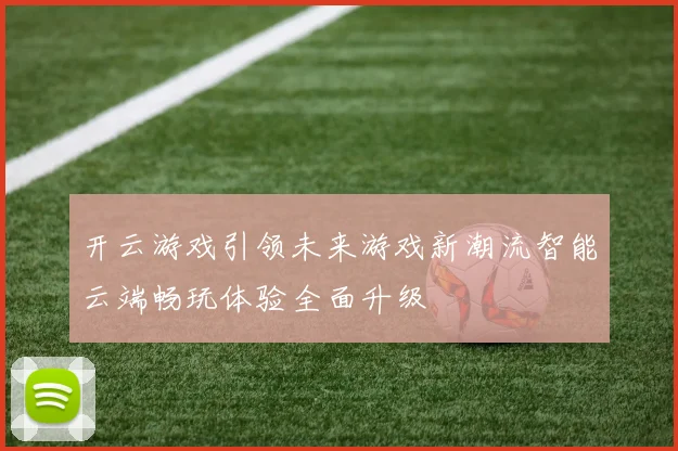 开云游戏引领未来游戏新潮流智能云端畅玩体验全面升级