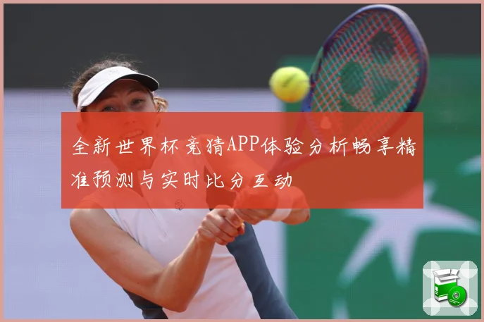 全新世界杯竞猜APP体验分析畅享精准预测与实时比分互动