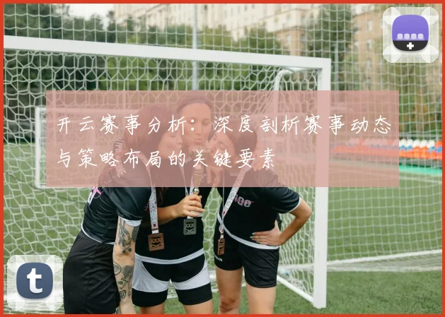 开云赛事分析：深度剖析赛事动态与策略布局的关键要素