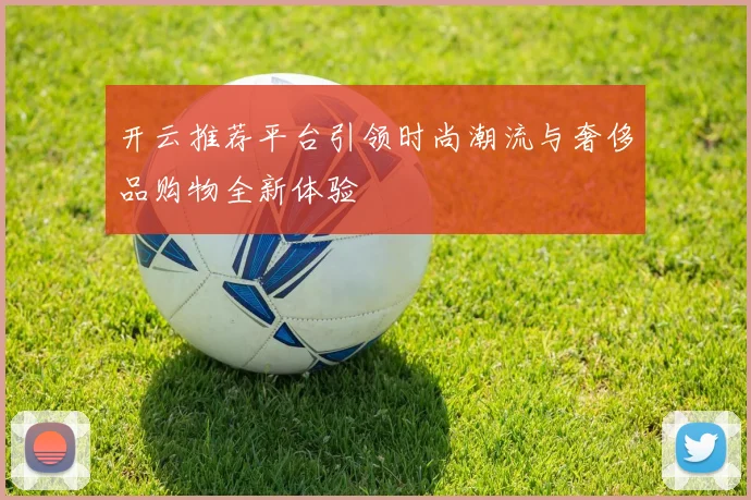开云推荐平台引领时尚潮流与奢侈品购物全新体验