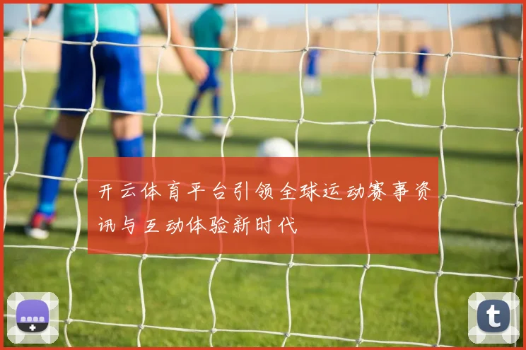 开云体育平台引领全球运动赛事资讯与互动体验新时代