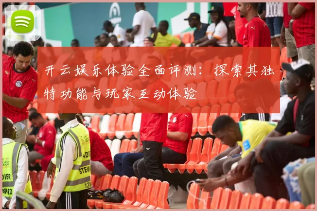 开云娱乐体验全面评测：探索其独特功能与玩家互动体验