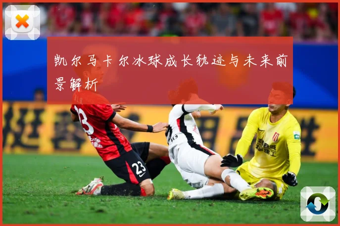 凯尔马卡尔冰球成长轨迹与未来前景解析