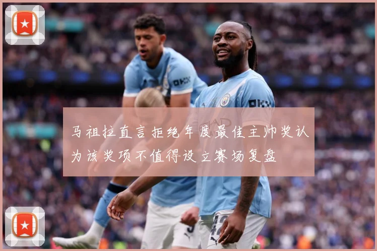 马祖拉直言拒绝年度最佳主帅奖认为该奖项不值得设立赛场复盘