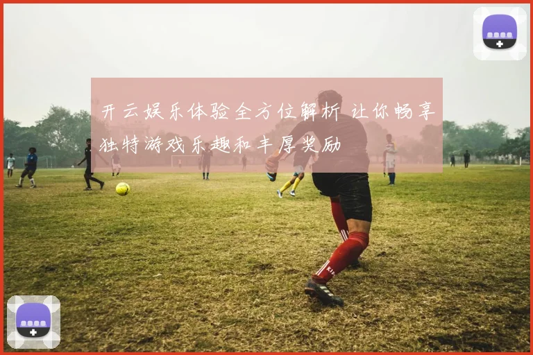 开云娱乐体验全方位解析 让你畅享独特游戏乐趣和丰厚奖励