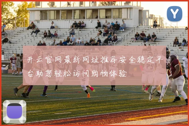 开云官网最新网址推荐安全稳定平台助您轻松访问购物体验