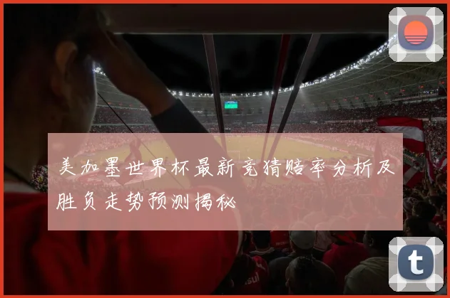 美加墨世界杯最新竞猜赔率分析及胜负走势预测揭秘