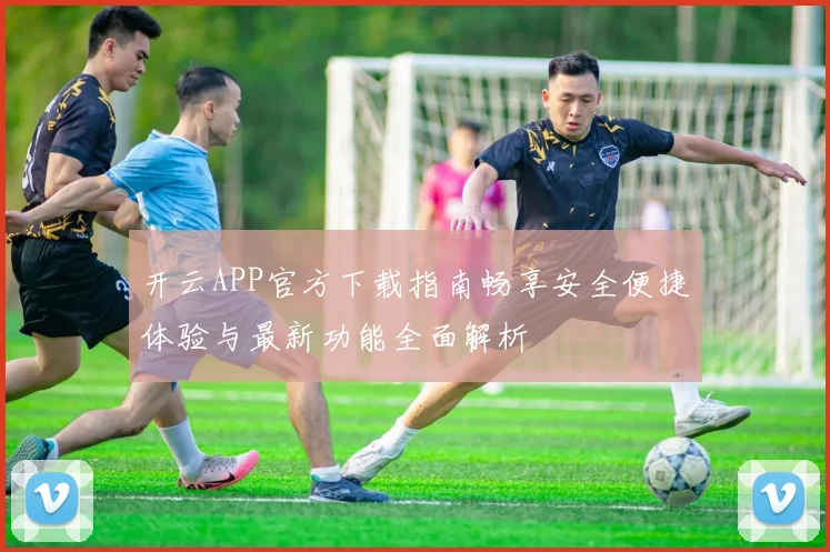 开云APP官方下载指南畅享安全便捷体验与最新功能全面解析