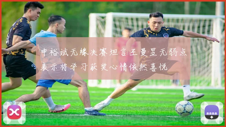 申裕斌无缘决赛坦言王曼昱无弱点表示将学习获奖心情依然喜悦