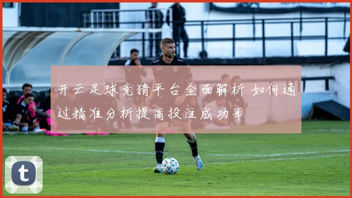 开云足球竞猜平台全面解析 如何通过精准分析提高投注成功率