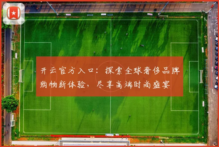 开云官方入口：探索全球奢侈品牌购物新体验，尽享高端时尚盛宴