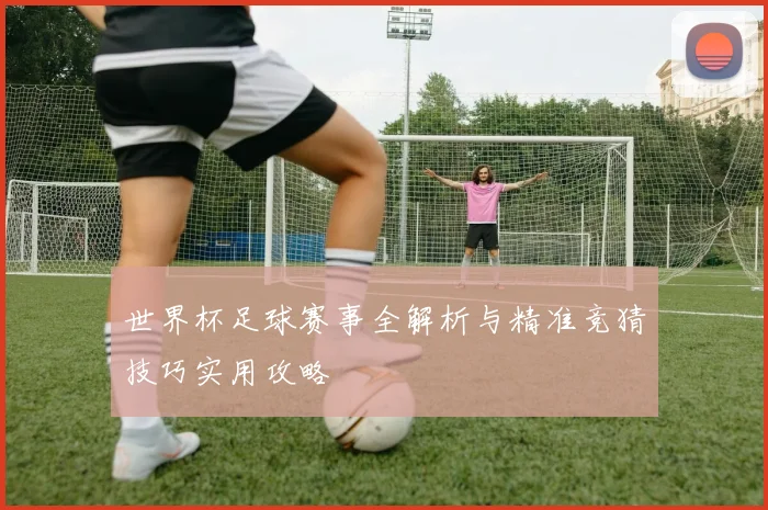 世界杯足球赛事全解析与精准竞猜技巧实用攻略