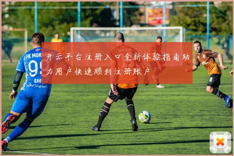 开云平台注册入口全新体验指南助力用户快速顺利注册账户