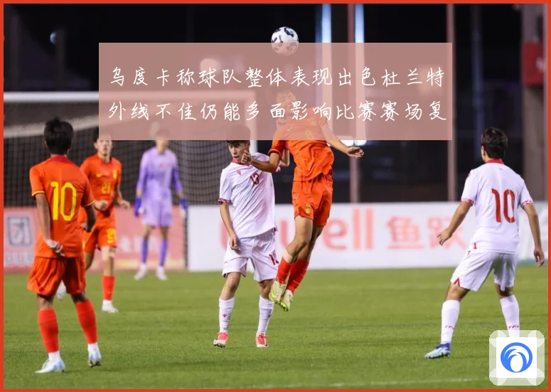 乌度卡称球队整体表现出色杜兰特外线不佳仍能多面影响比赛赛场复盘