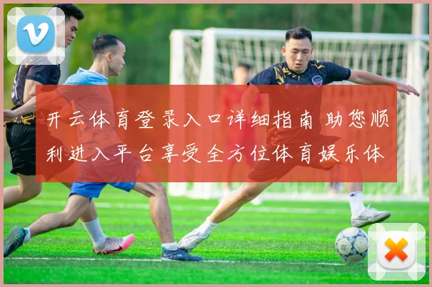 开云体育登录入口详细指南 助您顺利进入平台享受全方位体育娱乐体验