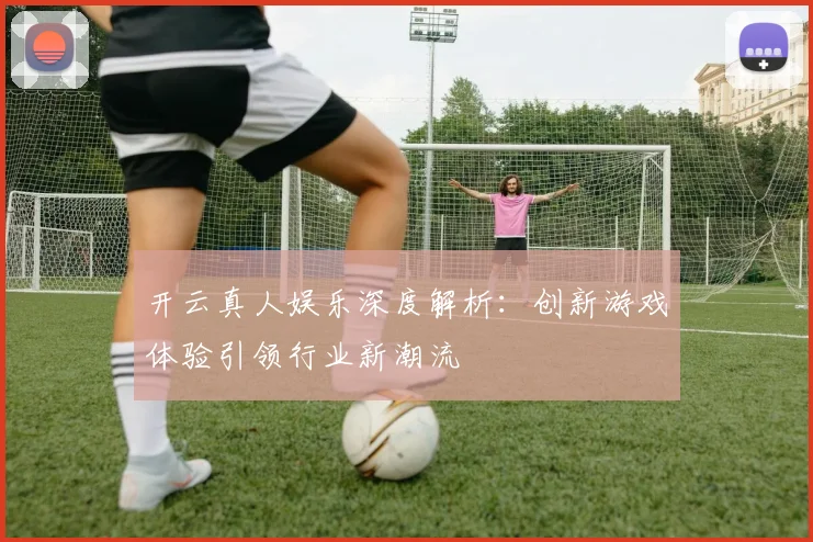 开云真人娱乐深度解析：创新游戏体验引领行业新潮流