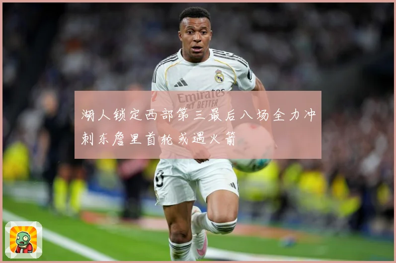 湖人锁定西部第三最后八场全力冲刺东詹里首轮或遇火箭