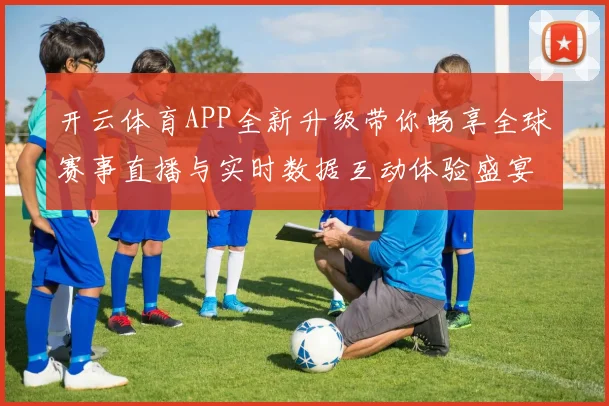 开云体育APP全新升级带你畅享全球赛事直播与实时数据互动体验盛宴