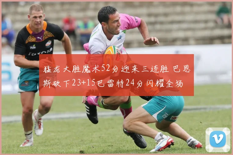 猛龙大胜魔术52分迎来三连胜 巴恩斯砍下23+15巴雷特24分闪耀全场