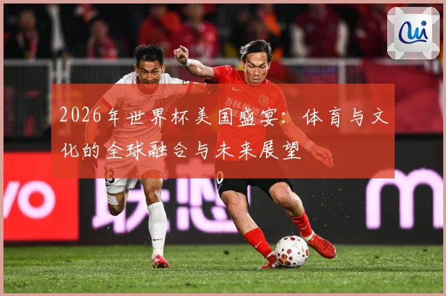 2026年世界杯美国盛宴：体育与文化的全球融合与未来展望