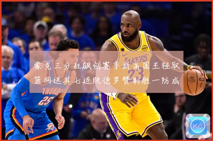 蒙克三分狂飙创赛季新高国王轻取篮网送其七连败德罗赞制胜一防成专题观察