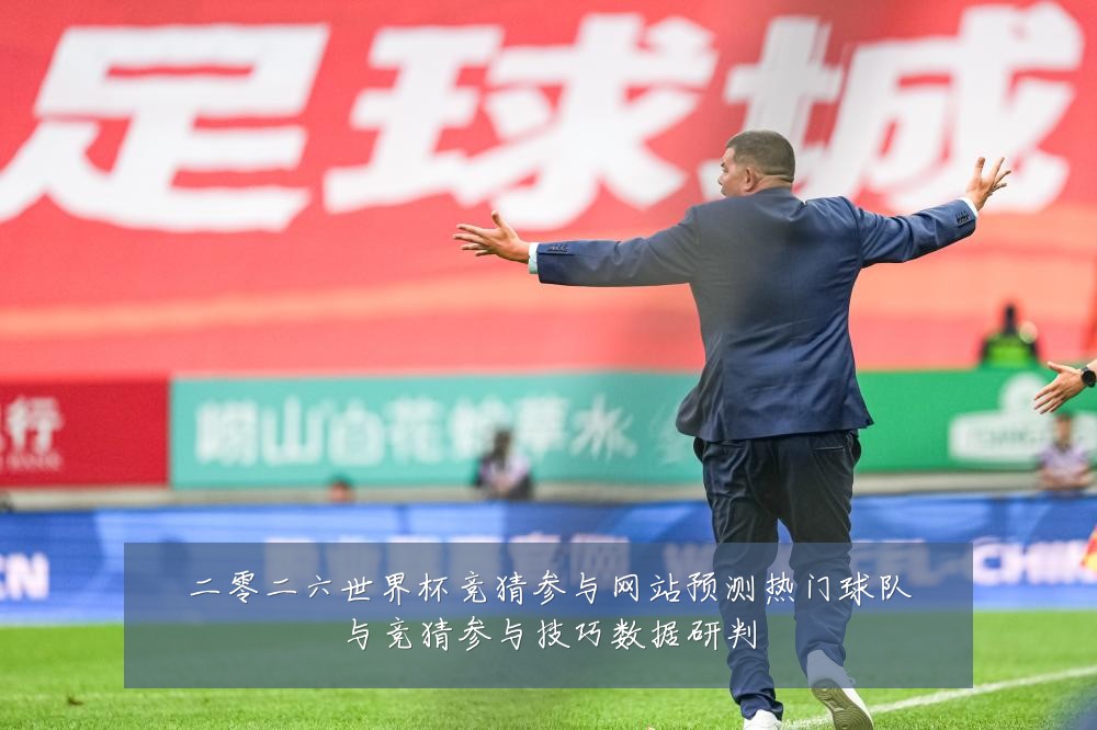 二零二六世界杯竞猜参与网站预测热门球队与竞猜参与技巧数据研判