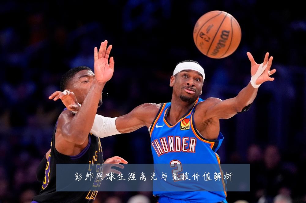 彭帅网球生涯高光与竞技价值解析