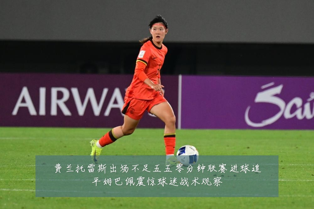 费兰托雷斯出场不足五五零分钟联赛进球追平姆巴佩震惊球迷战术观察