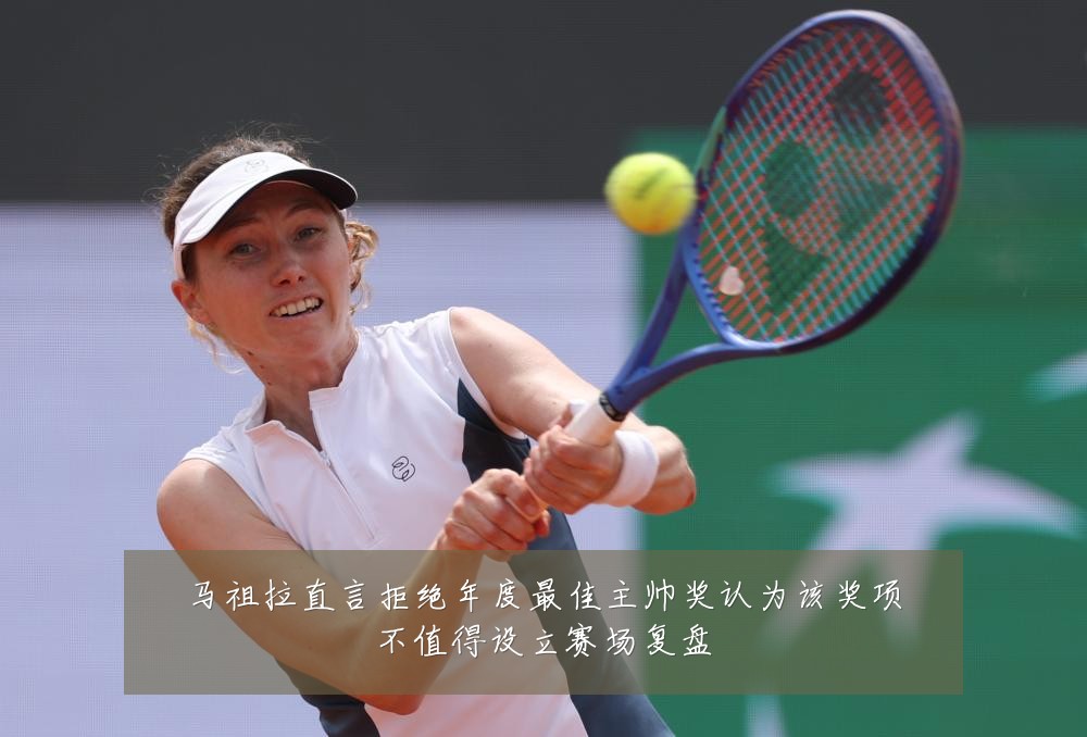 马祖拉直言拒绝年度最佳主帅奖认为该奖项不值得设立赛场复盘