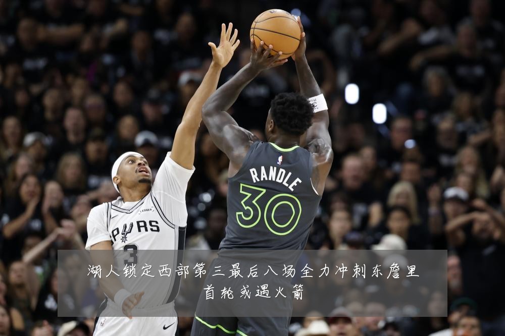 湖人锁定西部第三最后八场全力冲刺东詹里首轮或遇火箭