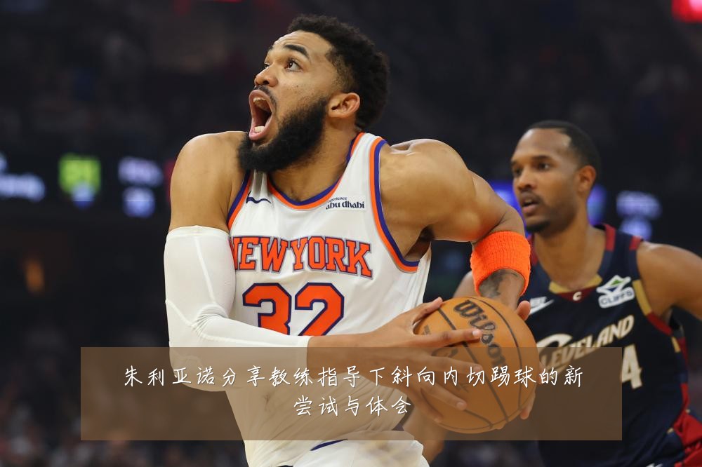 朱利亚诺分享教练指导下斜向内切踢球的新尝试与体会